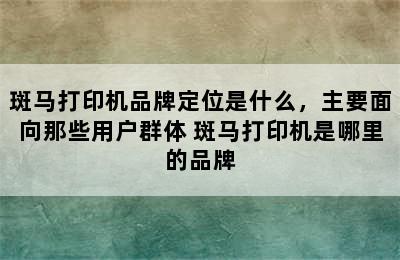 斑马打印机品牌定位是什么，主要面向那些用户群体 斑马打印机是哪里的品牌